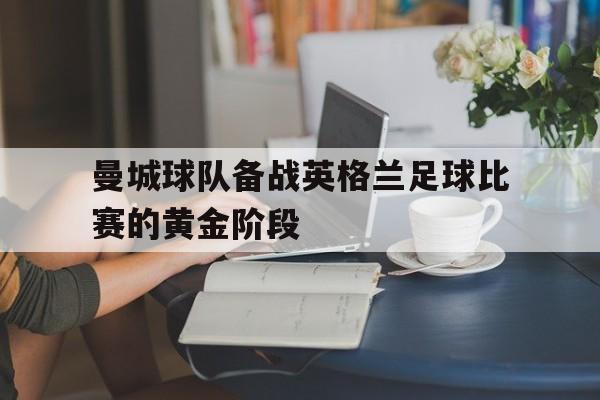 关于曼城球队备战英格兰足球比赛的黄金阶段的信息