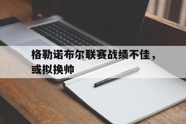 格勒诺布尔联赛战绩不佳，或拟换帅的简单介绍