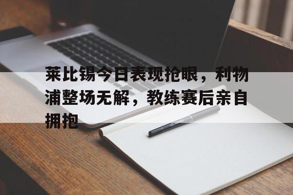 莱比锡今日表现抢眼，利物浦整场无解，教练赛后亲自拥抱莱比锡vs利物浦比分